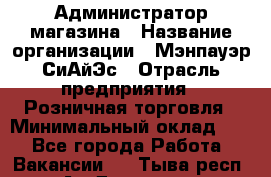 Администратор магазина › Название организации ­ Мэнпауэр СиАйЭс › Отрасль предприятия ­ Розничная торговля › Минимальный оклад ­ 1 - Все города Работа » Вакансии   . Тыва респ.,Ак-Довурак г.